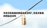 攻击没有备案的网站会犯法吗?_攻击没备案的网站违法吗