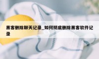 黑客删除聊天记录_如何彻底删除黑客软件记录