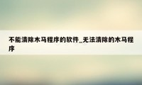不能清除木马程序的软件_无法清除的木马程序