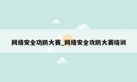 网络安全功防大赛_网络安全攻防大赛培训