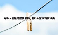 电影天堂是危险网站吗_电影天堂网站被攻击