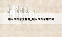 暗火白芥子无弹窗_暗火白芥子趣书网