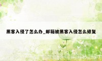 黑客入侵了怎么办_邮箱被黑客入侵怎么修复