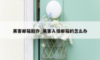 黑客邮箱敲诈_黑客入侵邮箱的怎么办