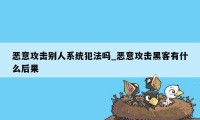 恶意攻击别人系统犯法吗_恶意攻击黑客有什么后果