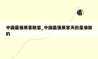 中国最强黑客联盟_中国最强黑客天团是谁做的