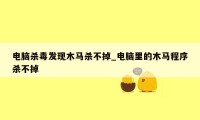 电脑杀毒发现木马杀不掉_电脑里的木马程序杀不掉