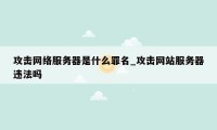 攻击网络服务器是什么罪名_攻击网站服务器违法吗
