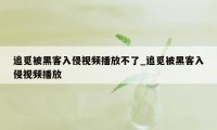 追觅被黑客入侵视频播放不了_追觅被黑客入侵视频播放
