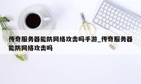 传奇服务器能防网络攻击吗手游_传奇服务器能防网络攻击吗