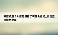微信被盗个人信息泄露了有什么危险_微信盗号信息泄露