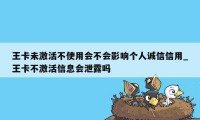 王卡未激活不使用会不会影响个人诚信信用_王卡不激活信息会泄露吗
