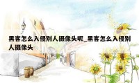 黑客怎么入侵别人摄像头呢_黑客怎么入侵别人摄像头