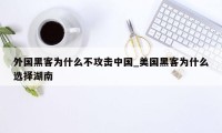 外国黑客为什么不攻击中国_美国黑客为什么选择湖南