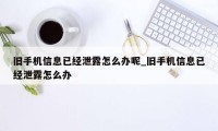 旧手机信息已经泄露怎么办呢_旧手机信息已经泄露怎么办