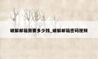 破解邮箱需要多少钱_破解邮箱密码视频