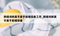 网络攻防属不属于前端设备工作_网络攻防属不属于前端设备