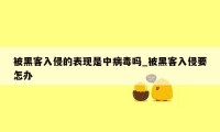 被黑客入侵的表现是中病毒吗_被黑客入侵要怎办