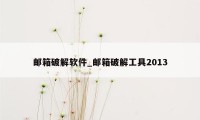 邮箱破解软件_邮箱破解工具2013