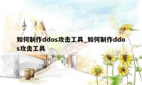 如何制作ddos攻击工具_如何制作ddos攻击工具