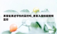 黑客能黑进学校的监控吗_黑客入侵校园视频监控