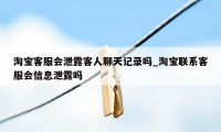 淘宝客服会泄露客人聊天记录吗_淘宝联系客服会信息泄露吗