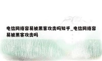 电信网络容易被黑客攻击吗知乎_电信网络容易被黑客攻击吗