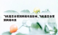 飞机是否会受到网络攻击影响_飞机是否会受到网络攻击