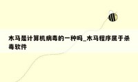 木马是计算机病毒的一种吗_木马程序属于杀毒软件