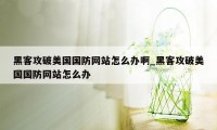 黑客攻破美国国防网站怎么办啊_黑客攻破美国国防网站怎么办