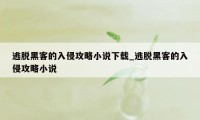 逃脱黑客的入侵攻略小说下载_逃脱黑客的入侵攻略小说