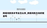 网络攻防技术专业怎么样_网络攻防方向好就业吗