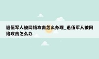 退伍军人被网络攻击怎么办理_退伍军人被网络攻击怎么办