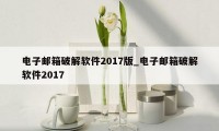 电子邮箱破解软件2017版_电子邮箱破解软件2017