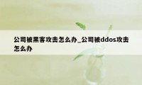 公司被黑客攻击怎么办_公司被ddos攻击怎么办