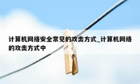 计算机网络安全常见的攻击方式_计算机网络的攻击方式中