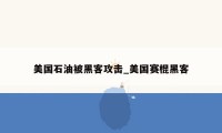 美国石油被黑客攻击_美国赛棍黑客