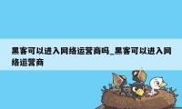 黑客可以进入网络运营商吗_黑客可以进入网络运营商