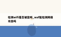 检测wifi是否被监听_waf能检测网络攻击吗
