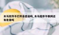 木马软件不打开会感染吗_木马程序不联网还有危害吗