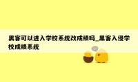 黑客可以进入学校系统改成绩吗_黑客入侵学校成绩系统