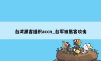 台湾黑客组织accn_台军被黑客攻击