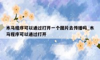 木马程序可以通过打开一个图片去传播吗_木马程序可以通过打开
