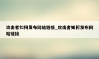 攻击者如何发布网站链接_攻击者如何发布网站链接