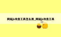 网站js攻击工具怎么用_网站js攻击工具