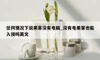 任何情况下说黑客没有电脑_没有电黑客也能入侵吗英文