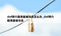 dnf跨六服务器被攻击怎么办_dnf跨六服务器被攻击