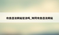 攻击违法网站犯法吗_如何攻击违法网站