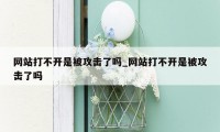 网站打不开是被攻击了吗_网站打不开是被攻击了吗