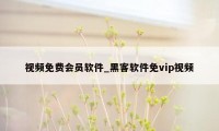 视频免费会员软件_黑客软件免vip视频